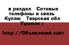  в раздел : Сотовые телефоны и связь » Куплю . Тверская обл.,Удомля г.